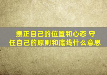 摆正自己的位置和心态 守住自己的原则和底线什么意思